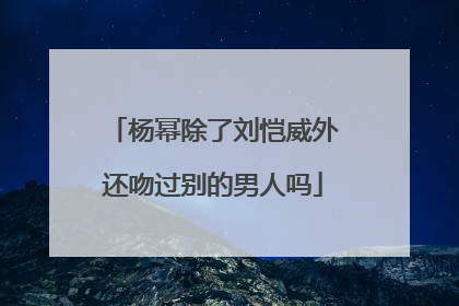 杨幂除了刘恺威外还吻过别的男人吗