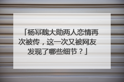杨幂魏大勋两人恋情再次被传,这一次又被网友发现了哪些细节?
