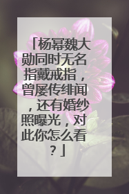 杨幂魏大勋同时无名指戴戒指，曾屡传绯闻，还有婚纱照曝光，对此你怎么看？