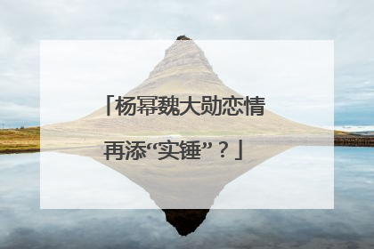 杨幂魏大勋恋情再添“实锤”？