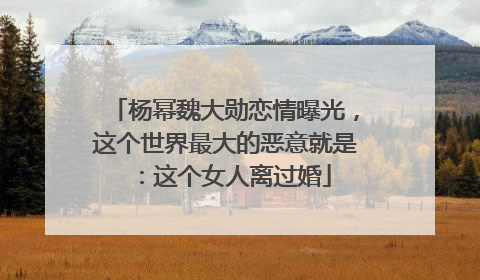 杨幂魏大勋恋情曝光,这个世界最大的恶意就是:这个女人离过婚