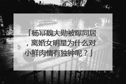 杨幂魏大勋被曝同居,离婚女明星为什么对小鲜肉情有独钟呢?