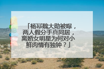 杨幂魏大勋被曝，两人假分手真同居，离婚女明星为何对小鲜肉情有独钟？