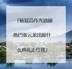 杨幂高伟光迪丽热巴张云龙出席什么典礼走红毯