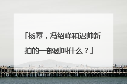 杨幂,冯绍峰和迟帅新拍的一部剧叫什么?
