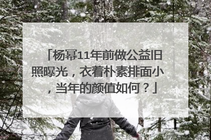 杨幂11年前做公益旧照曝光,衣着朴素排面小,当年的颜值如何?