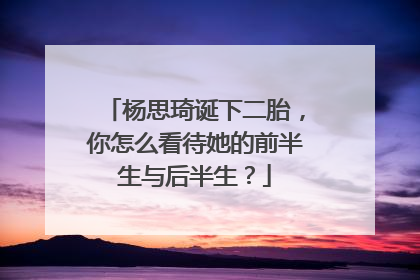 杨思琦诞下二胎，你怎么看待她的前半生与后半生？