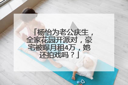 杨怡为老公庆生,全家花园开派对,豪宅被曝月租4万,她还拍戏吗?