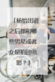 杨怡出道之后都和哪些男星或者女星拍过电影？