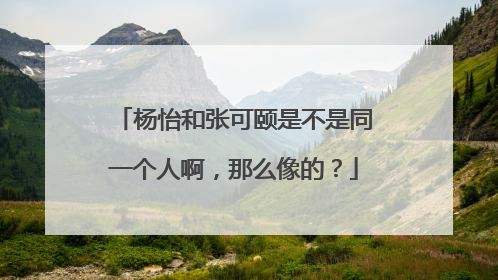 杨怡和张可颐是不是同一个人啊，那么像的？