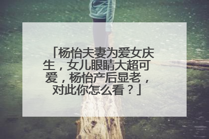 杨怡夫妻为爱女庆生,女儿眼睛大超可爱,杨怡产后显老,对此你怎么看?