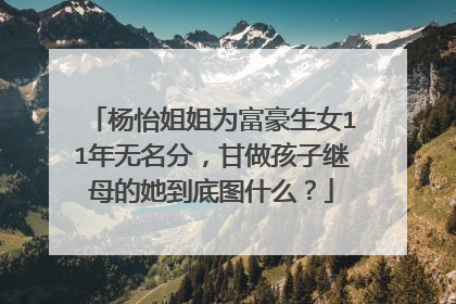 杨怡姐姐为富豪生女11年无名分,甘做孩子继母的她到底图什么?