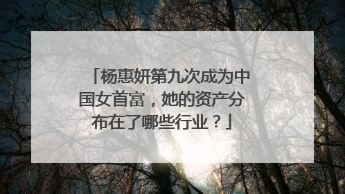 杨惠妍第九次成为中国女首富，她的资产分布在了哪些行业？