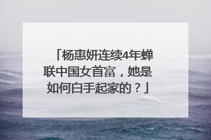 杨惠妍连续4年蝉联中国女首富,她是如何白手起家的?