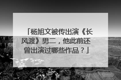 杨旭文被传出演《长风渡》男二，他此前还曾出演过哪些作品？