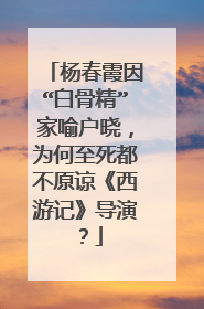 杨春霞因“白骨精”家喻户晓，为何至死都不原谅《西游记》导演？