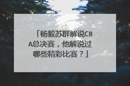 杨毅苏群解说CBA总决赛，他解说过哪些精彩比赛？