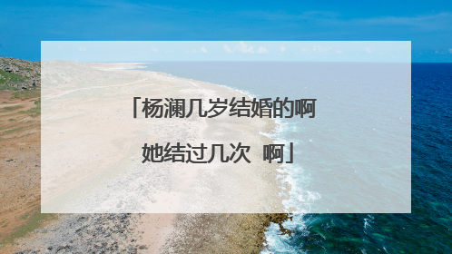 杨澜几岁结婚的啊 她结过几次 啊