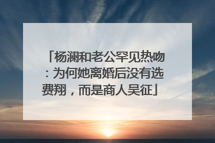 杨澜和老公罕见热吻:为何她离婚后没有选费翔,而是商人吴征