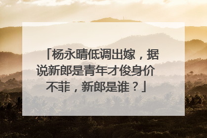 杨永晴低调出嫁,据说新郎是青年才俊身价不菲,新郎是谁?