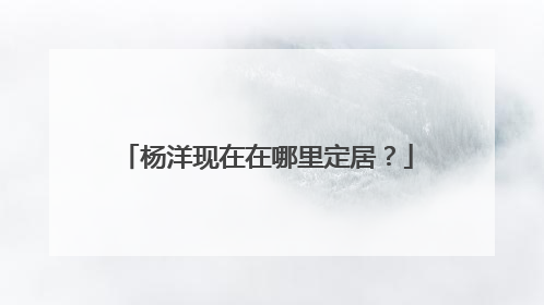 杨洋现在在哪里定居？
