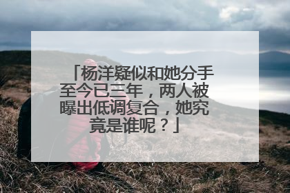 杨洋疑似和她分手至今已三年，两人被曝出低调复合，她究竟是谁呢？