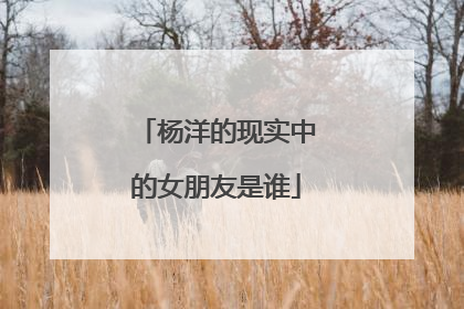 杨洋的现实中的女朋友是谁