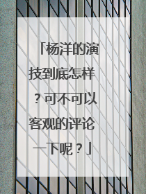 杨洋的演技到底怎样？可不可以客观的评论一下呢？