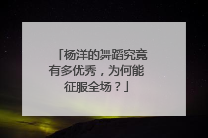 杨洋的舞蹈究竟有多优秀,为何能征服全场?