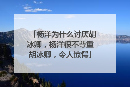 杨洋为什么讨厌胡冰卿，杨洋很不尊重胡冰卿，令人惊愕