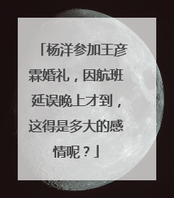 杨洋参加王彦霖婚礼,因航班延误晚上才到,这得是多大的感情呢?