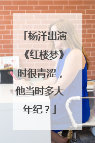 杨洋出演《红楼梦》时很青涩,他当时多大年纪?