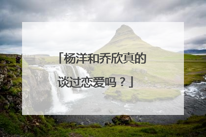 杨洋和乔欣真的谈过恋爱吗？