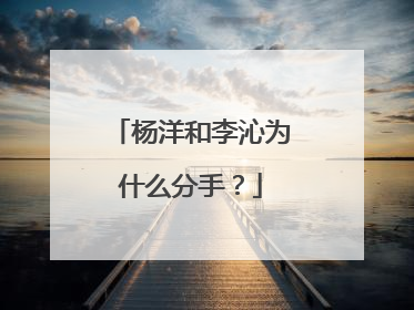 杨洋和李沁为什么分手?