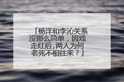 杨洋和李沁关系没那么简单，因戏走红后,两人为何老死不相往来？