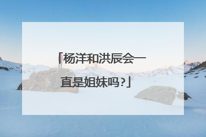 杨洋和洪辰会一直是姐妹吗?