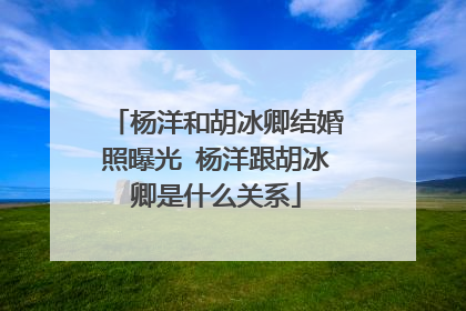 杨洋和胡冰卿结婚照曝光 杨洋跟胡冰卿是什么关系