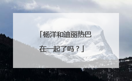 杨洋和迪丽热巴在一起了吗?