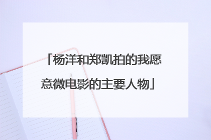 杨洋和郑凯拍的我愿意微电影的主要人物