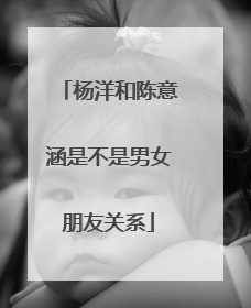 杨洋和陈意涵是不是男女朋友关系