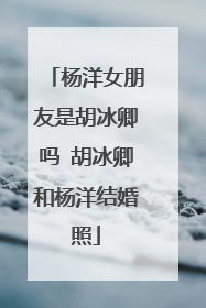 杨洋女朋友是胡冰卿吗 胡冰卿和杨洋结婚照