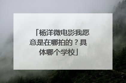 杨洋微电影我愿意是在哪拍的？具体哪个学校
