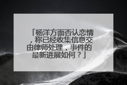 杨洋方面否认恋情，称已经收集信息交由律师处理，事件的最新进展如何？