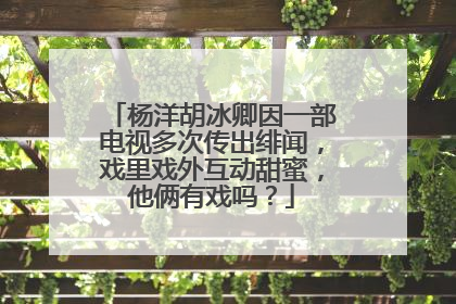 杨洋胡冰卿因一部电视多次传出绯闻，戏里戏外互动甜蜜，他俩有戏吗？