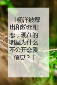 杨洋被爆出和粉丝相恋，现在的明星为什么不公开恋爱信息？