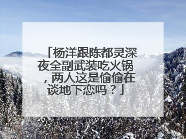杨洋跟陈都灵深夜全副武装吃火锅，两人这是偷偷在谈地下恋吗？