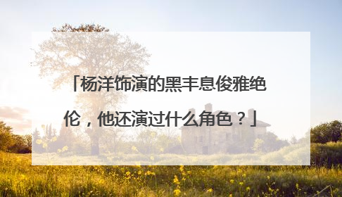 杨洋饰演的黑丰息俊雅绝伦,他还演过什么角色?