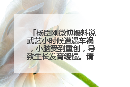 杨臣刚微博爆料说武艺小时候遭遇车祸，小脑受到重创，导致生长发育缓慢。请问这是不是真的？