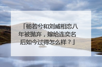 杨若兮和刘威相恋八年被抛弃,嫁给连奕名后如今过得怎么样?