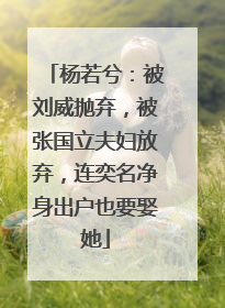 杨若兮:被刘威抛弃,被张国立夫妇放弃,连奕名净身出户也要娶她